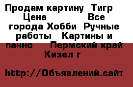 Продам картину “Тигр“ › Цена ­ 15 000 - Все города Хобби. Ручные работы » Картины и панно   . Пермский край,Кизел г.